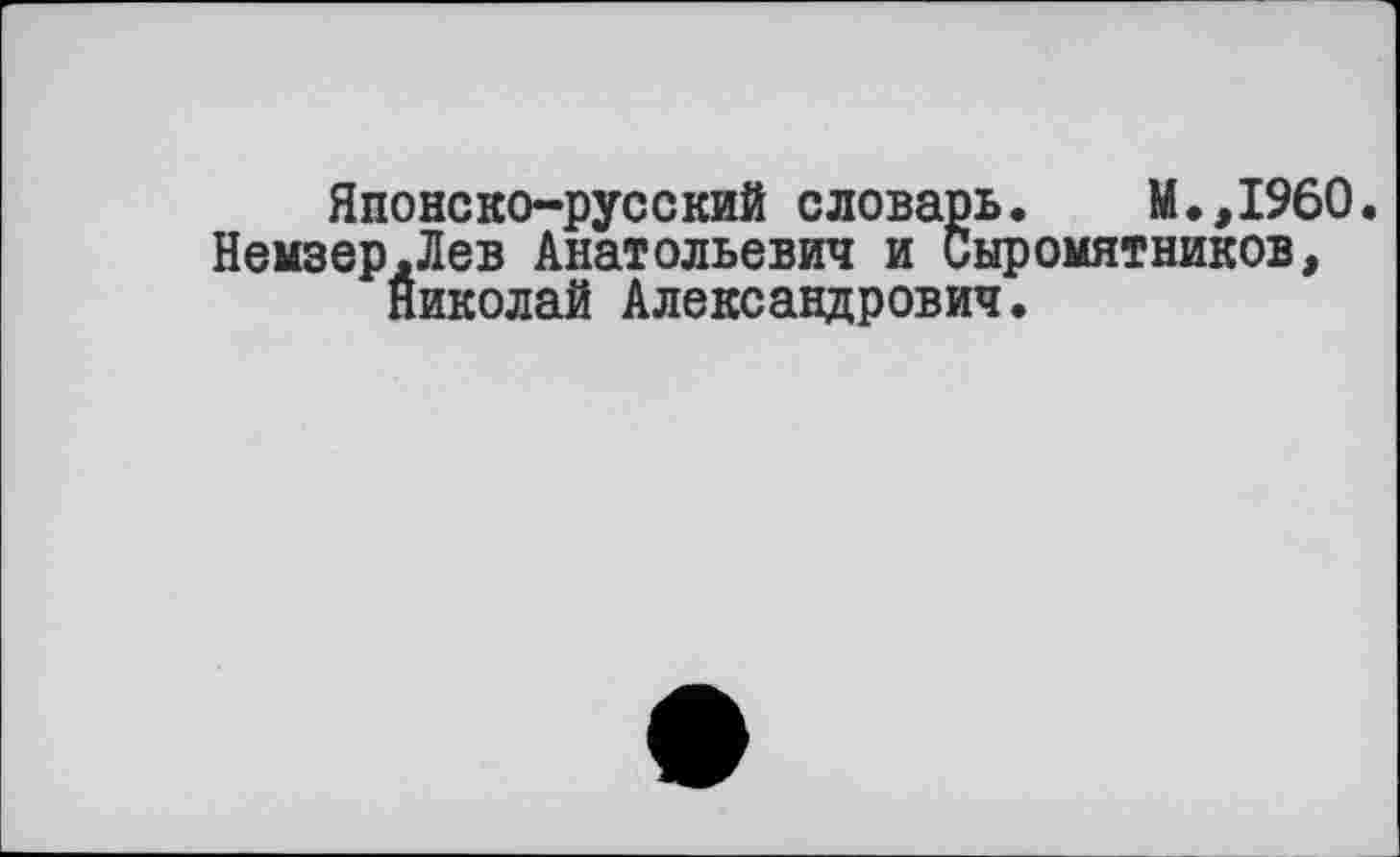 ﻿Японско-русский словарь. М.,1960.
Немзер.Лев Анатольевич и Сыромятников, Николай Александрович.